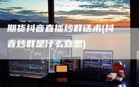 期货抖音直播炒群话术(抖音炒群是什么意思)