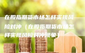 在股指期货市场怎样实现风险对冲（在股指期货市场怎样实现风险对冲现象）