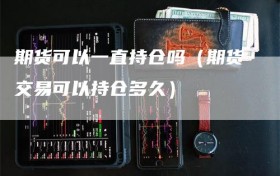 期货可以一直持仓吗（期货交易可以持仓多久）