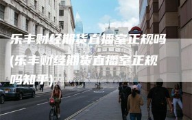 乐丰财经期货直播室正规吗(乐丰财经期货直播室正规吗知乎)