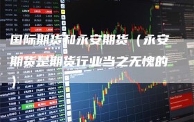 国际期货和永安期货（永安期货是期货行业当之无愧的）