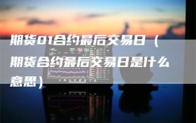 期货01合约最后交易日（期货合约最后交易日是什么意思）