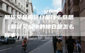 期货交易的锁仓是什么意思（期货交易中的锁仓是怎么回事）