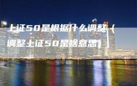 上证50是根据什么调整（调整上证50是啥意思）