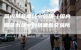 国内期货市场中包括（国内期货市场中包括哪些交易所）