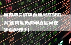 国内期货喊单直播间在哪看啊(国内期货喊单直播间在哪看啊知乎)