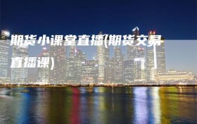 期货小课堂直播(期货交易直播课)