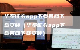 华泰证券app下载官网下载安装（华泰证券app下载官网下载安装）