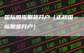 国际股指期货开户（正规国际期货开户）