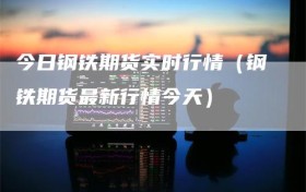 今日钢铁期货实时行情（钢铁期货最新行情今天）