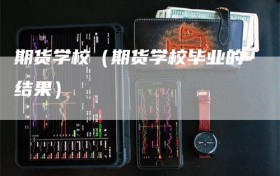 期货学校（期货学校毕业的结果）