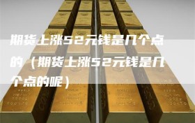 期货上涨52元钱是几个点的（期货上涨52元钱是几个点的呢）