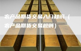 农产品期货交易入门知识（农产品期货交易规则）