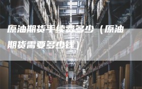 原油期货手续费多少（原油期货需要多少钱）