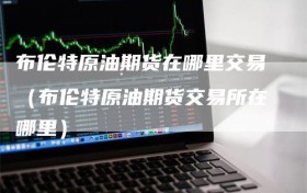 布伦特原油期货在哪里交易（布伦特原油期货交易所在哪里）