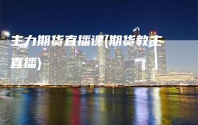主力期货直播课(期货教主直播)