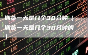 期货一天是几个30分钟（期货一天是几个30分钟的）
