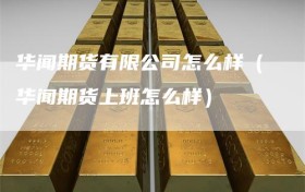 华闻期货有限公司怎么样（华闻期货上班怎么样）