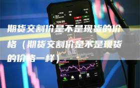 期货交割价是不是现货的价格（期货交割价是不是现货的价格一样）