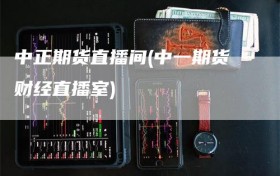 中正期货直播间(中一期货财经直播室)