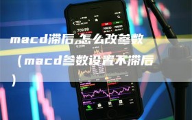 macd滞后,怎么改参数（macd参数设置不滞后）
