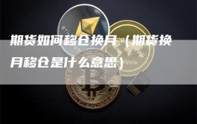 期货如何移仓换月（期货换月移仓是什么意思）