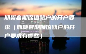 期货套期保值账户的开户要求（期货套期保值账户的开户要求有哪些）