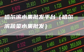 哈尔滨水果批发平台（哈尔滨蔬菜水果批发）