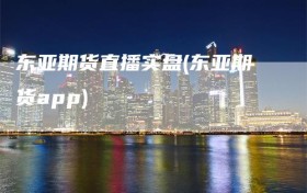东亚期货直播实盘(东亚期货app)