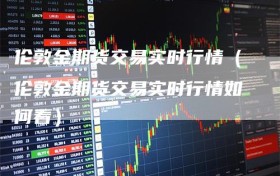 伦敦金期货交易实时行情（伦敦金期货交易实时行情如何看）