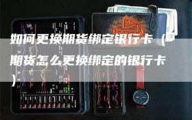 如何更换期货绑定银行卡（期货怎么更换绑定的银行卡）