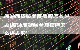 原油期货喊单直播间怎么进去(原油期货喊单直播间怎么进去的)