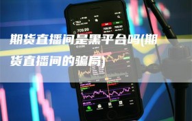 期货直播间是黑平台吗(期货直播间的骗局)