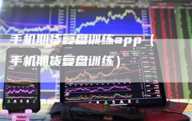 手机期货复盘训练app（手机期货复盘训练）