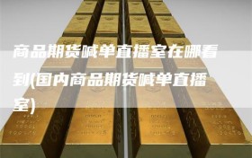 商品期货喊单直播室在哪看到(国内商品期货喊单直播室)