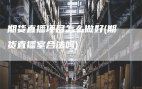 期货直播项目怎么做好(期货直播室合法吗)