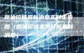 原油价格最新消息实时走势图（原油价格走势分析最新消息）