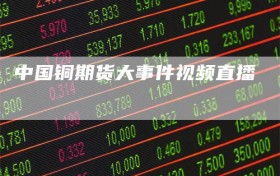 中国铜期货大事件视频直播