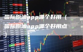国际原油app哪个好用（国际原油app哪个好用点）