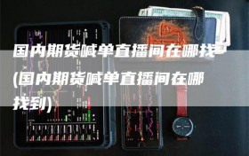 国内期货喊单直播间在哪找(国内期货喊单直播间在哪找到)