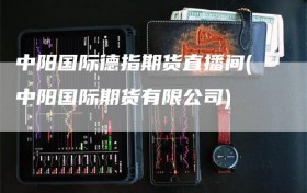 中阳国际德指期货直播间(中阳国际期货有限公司)