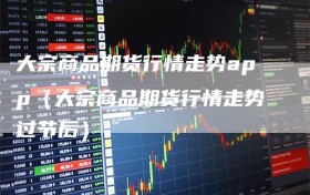 大宗商品期货行情走势app（大宗商品期货行情走势过节后）