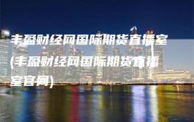 丰盈财经网国际期货直播室(丰盈财经网国际期货直播室官网)