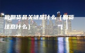 做期货最关键是什么（期货注意什么）