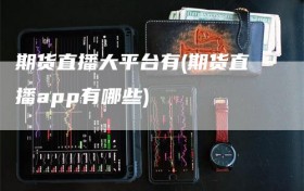 期货直播大平台有(期货直播app有哪些)