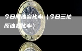 今日原油变化率（今日三地原油变化率）