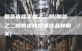 期货直播实盘乙二醇(期货乙二醇的走势跟哪些品种相关)