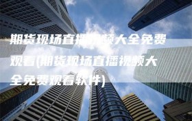 期货现场直播视频大全免费观看(期货现场直播视频大全免费观看软件)