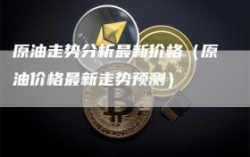 原油走势分析最新价格（原油价格最新走势预测）