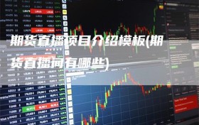 期货直播项目介绍模板(期货直播间有哪些)